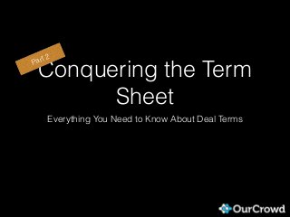 Conquering the Term
Sheet
Everything You Need to Know About Deal Terms
Part 2
 