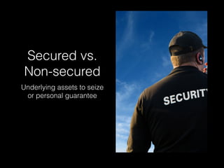 Secured vs.
Non-secured
Underlying assets to seize
or personal guarantee
 