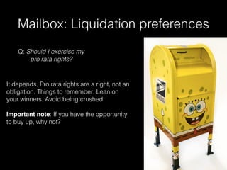 Mailbox: Liquidation preferences
It depends. Pro rata rights are a right, not an
obligation. Things to remember: Lean on
your winners. Avoid being crushed.
Important note: If you have the opportunity
to buy up, why not?
Q: Should I exercise my
pro rata rights?
 