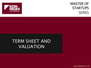 MASTER OF
STARTUPS
SERIES
TERM SHEET AND
VALUATION
www.geekhouse.si/en
 