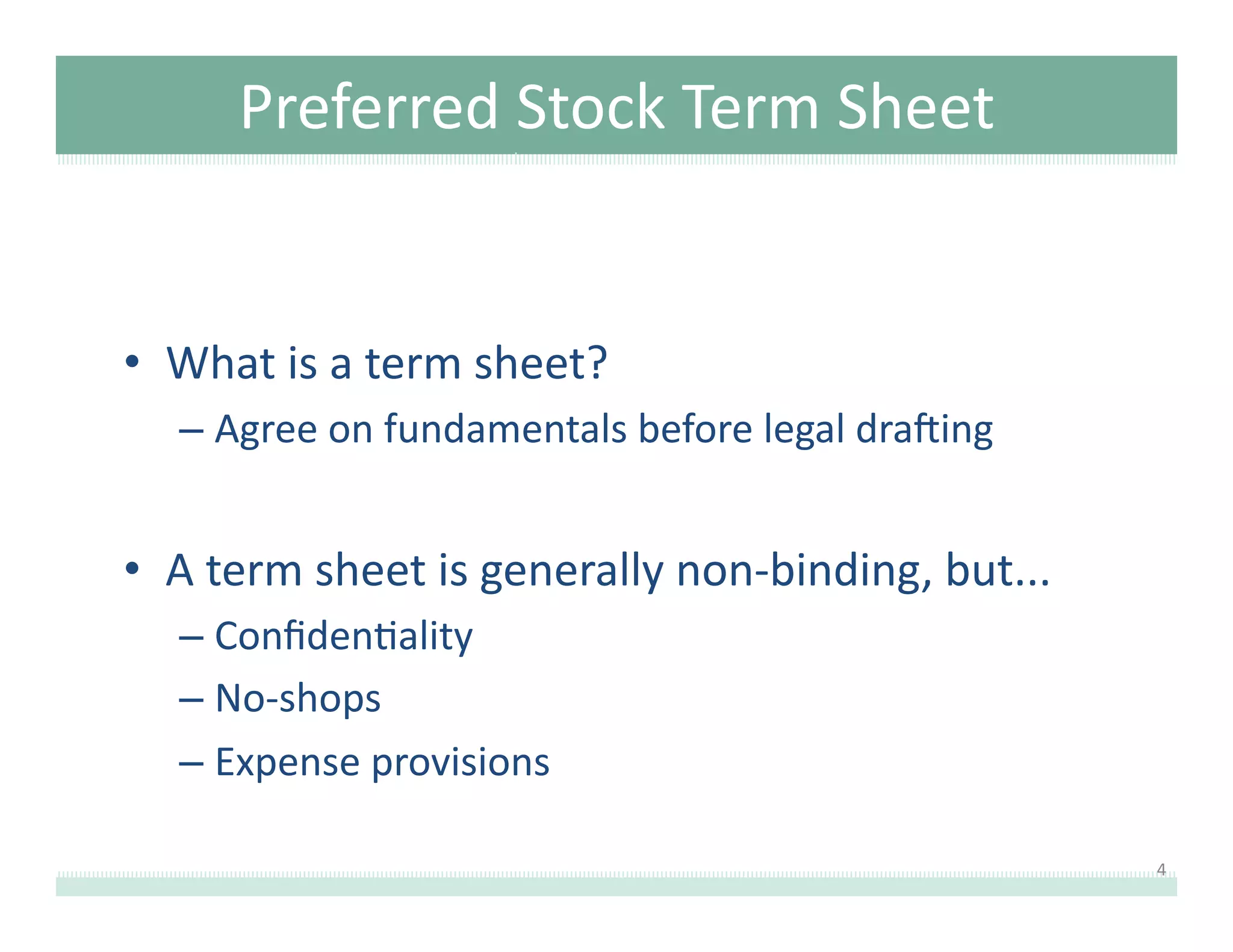 Preferred	
  Stock	
  Term	
  Sheet	
  

•  What	
  is	
  a	
  term	
  sheet?	
  
–  Agree	
  on	
  fundamentals	
  before	
  legal	
  draOing	
  

•  A	
  term	
  sheet	
  is	
  generally	
  non-­‐binding,	
  but...	
  
–  Conﬁden8ality	
  
–  No-­‐shops	
  
–  Expense	
  provisions	
  
4	
  

 