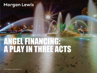© 2016 Morgan, Lewis & Bockius LLP
ANGEL FINANCING:
A PLAY IN THREE ACTS
 