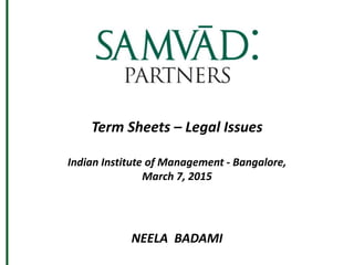 Term Sheets – Legal Issues
Indian Institute of Management - Bangalore,
March 7, 2015
NEELA BADAMI
 