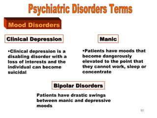 11
Mood DisordersMood Disorders
Clinical DepressionClinical Depression
•Clinical depression is a
disabling disorder with a
loss of interests and the
individual can become
suicidal
ManicManic
•Patients have moods that
become dangerously
elevated to the point that
they cannot work, sleep or
concentrate
Bipolar DisordersBipolar Disorders
Patients have drastic swings
between manic and depressive
moods
 