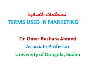 ‫اقتصادية‬ ‫مصطلحات‬
USED IN MARKETINGTERMS
Dr. Omer Bushara Ahmed
Associate Professor
University of Dongola, Sudan
 