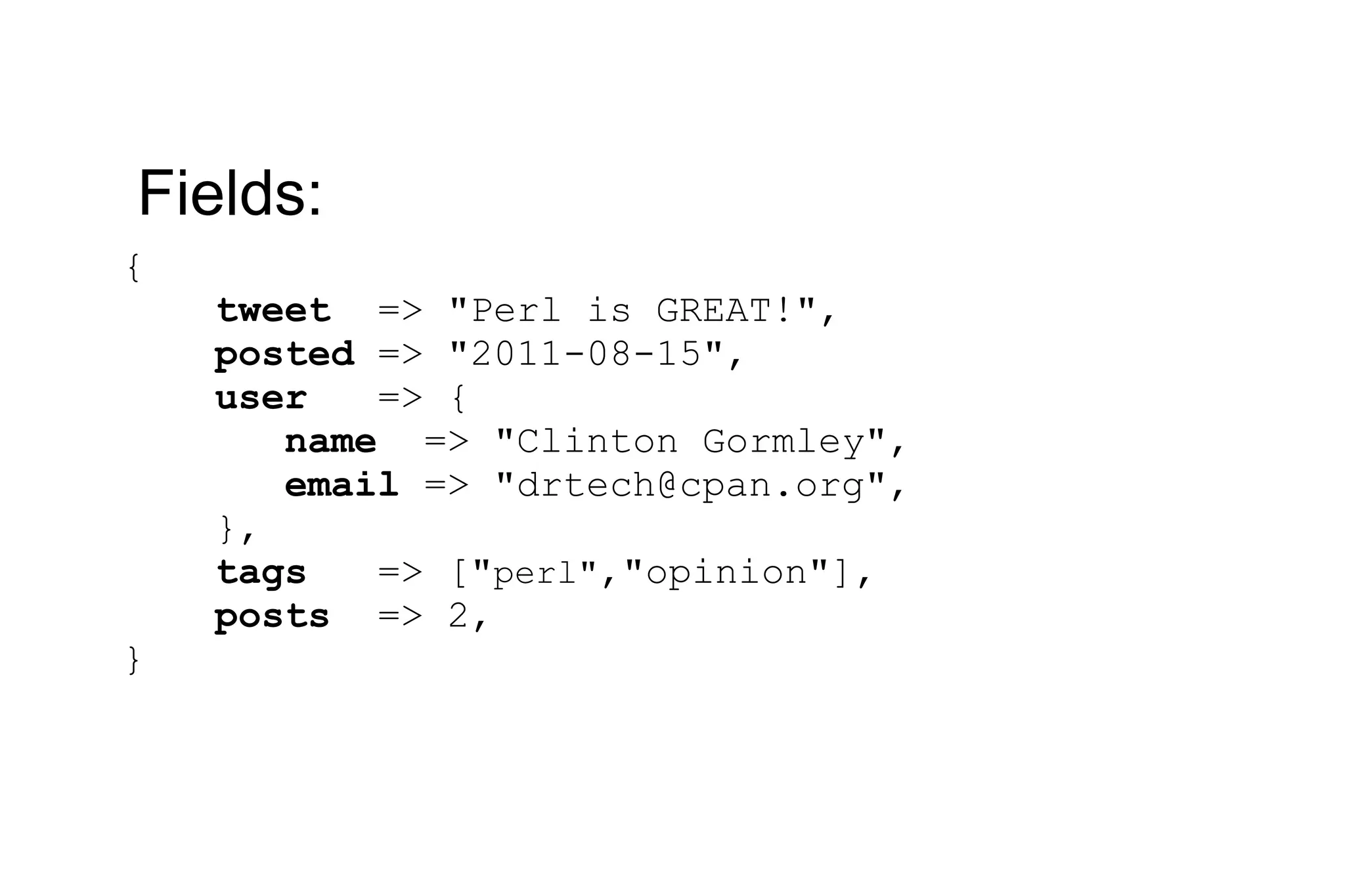 { tweet => &quot;Perl is GREAT!&quot;, posted => &quot;2011-08-15&quot;, user => { name => &quot;Clinton Gormley&quot;, email => &quot;drtech@cpan.org&quot;, }, tags => [&quot; perl&quot; ,&quot;opinion&quot;], posts => 2, } Fields: 