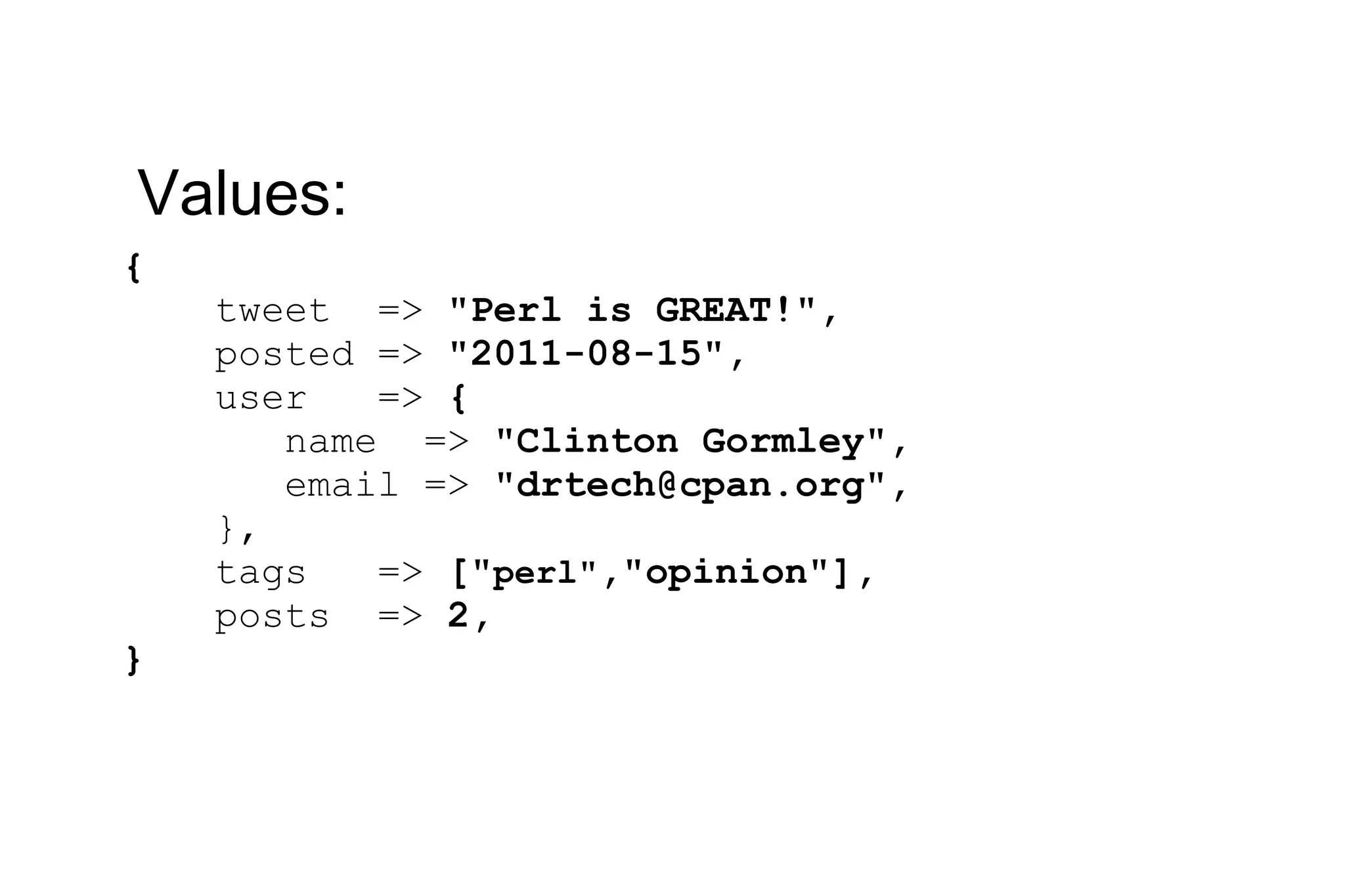 { tweet => &quot;Perl is GREAT!&quot;, posted => &quot;2011-08-15&quot;, user => { name => &quot;Clinton Gormley&quot;, email => &quot;drtech@cpan.org&quot;, }, tags => [&quot; perl&quot; ,&quot;opinion&quot;], posts => 2, } Values: 