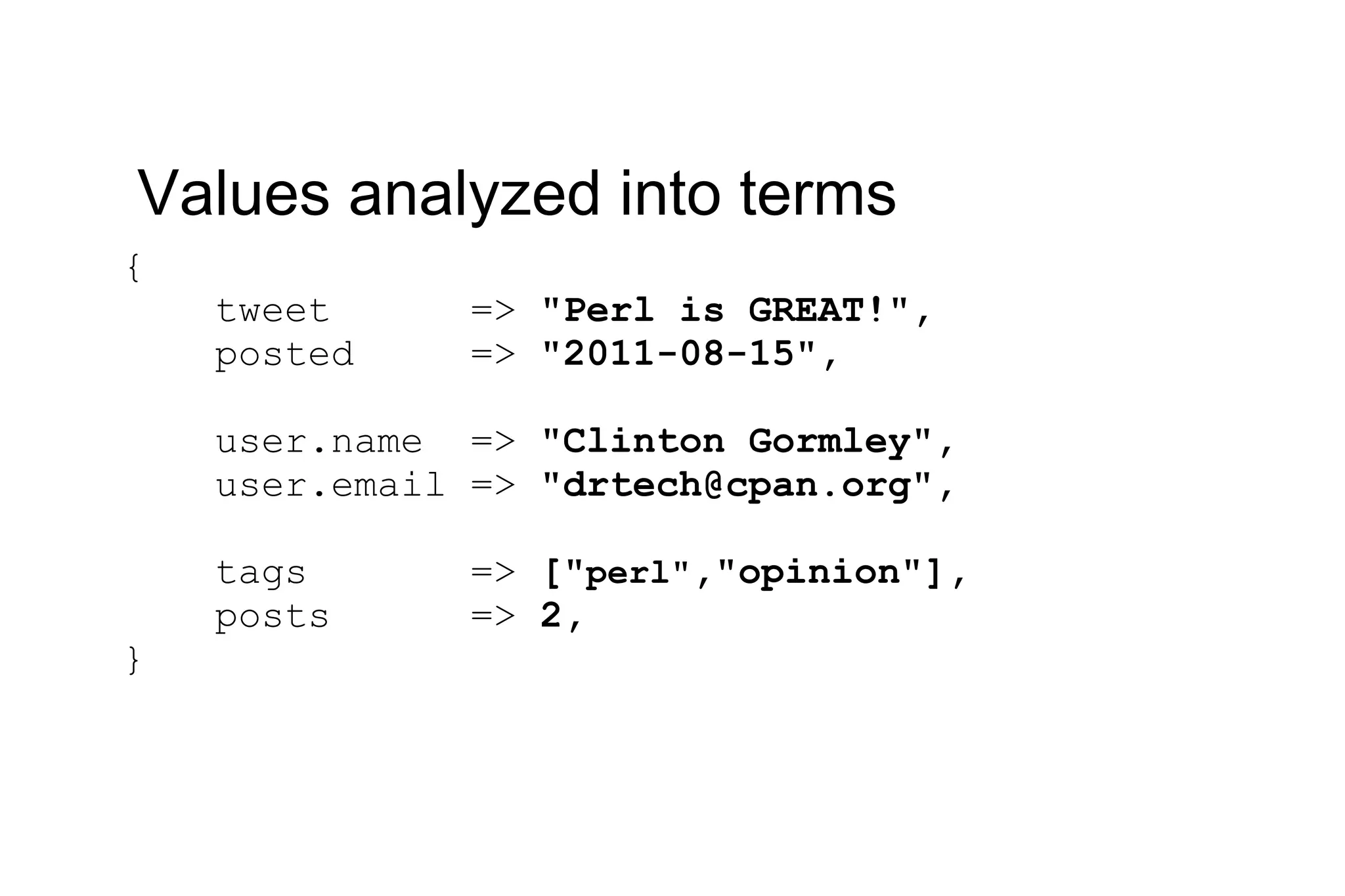 { tweet => &quot;Perl is GREAT!&quot;, posted => &quot;2011-08-15&quot;, user.name => &quot;Clinton Gormley&quot;, user.email => &quot;drtech@cpan.org&quot;, tags => [&quot; perl&quot; ,&quot;opinion&quot;], posts => 2, } Values analyzed into terms 