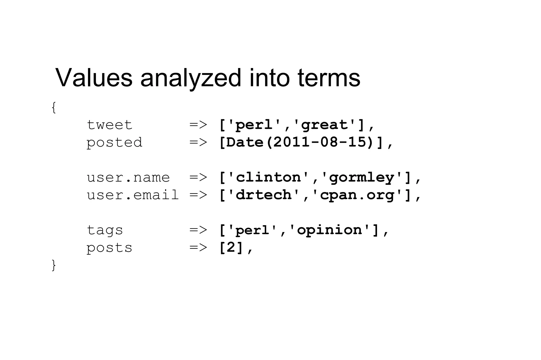 { tweet => ['perl','great'], posted => [Date(2011-08-15)], user.name => ['clinton','gormley'], user.email => ['drtech','cpan.org'], tags => [' perl' ,'opinion'], posts => [2], } Values analyzed into terms 