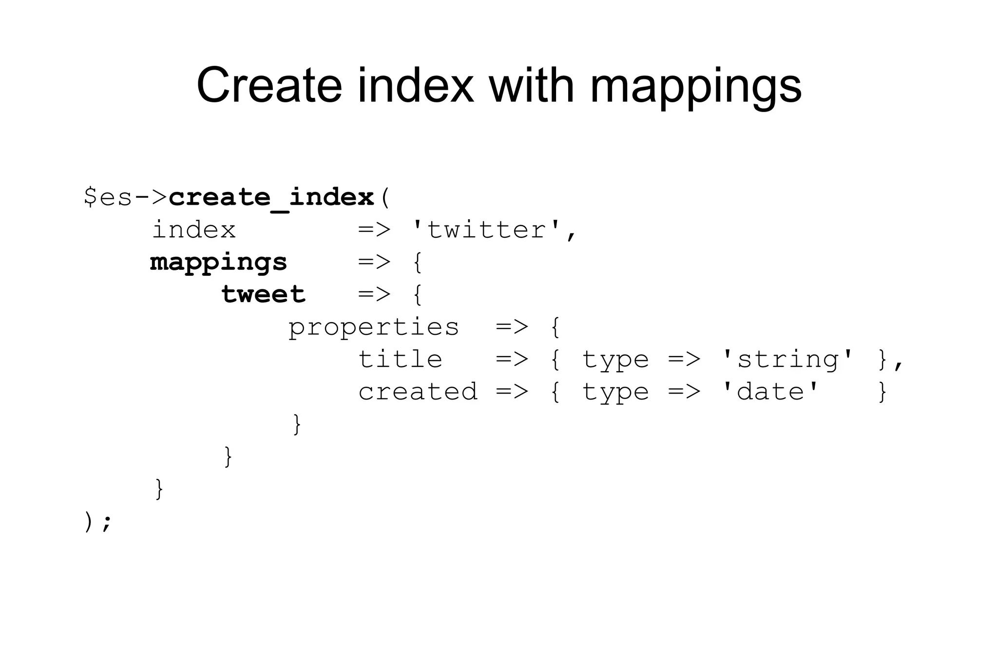 Create index with mappings $es-> create_index ( index => 'twitter', mappings => { tweet => { properties => { title => { type => 'string' }, created => { type => 'date' } } } } ); 