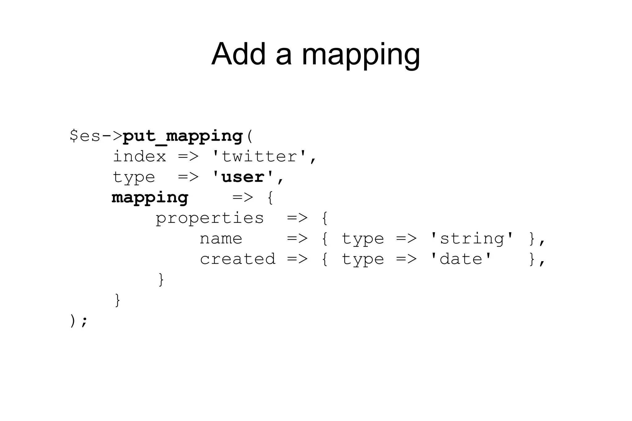 Add a mapping $es-> put_mapping ( index => 'twitter', type => ' user ', mapping => { properties => { name => { type => 'string' }, created => { type => 'date' }, } } ); 
