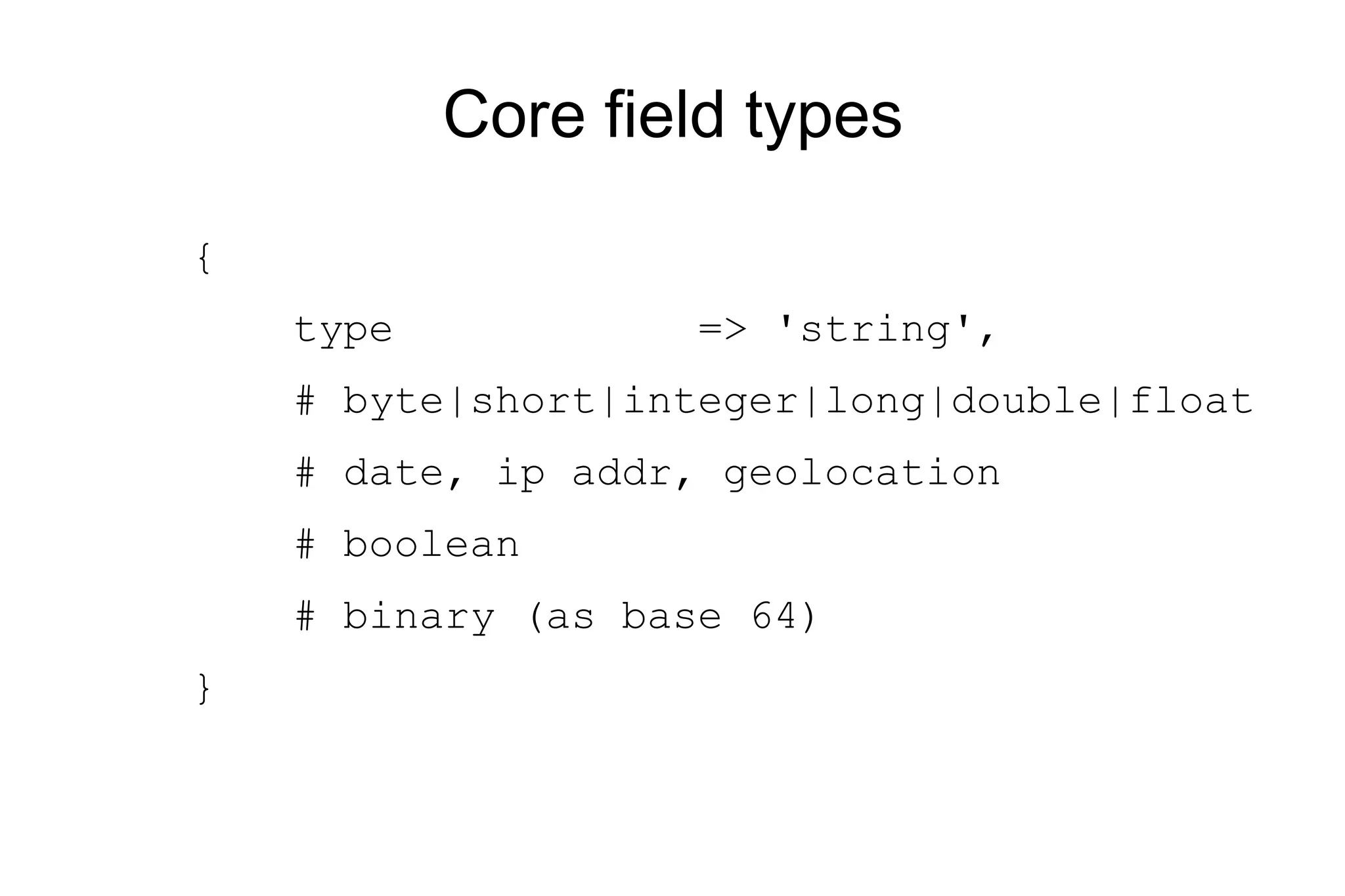 Core field types { type => 'string', # byte|short|integer|long|double|float # date, ip addr, geolocation # boolean # binary (as base 64) } 