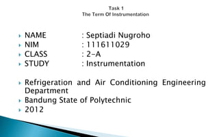    NAME          :   Septiadi Nugroho
   NIM           :   111611029
   CLASS         :   2-A
   STUDY         :   Instrumentation

   Refrigeration and Air Conditioning Engineering
    Department
   Bandung State of Polytechnic
   2012
 