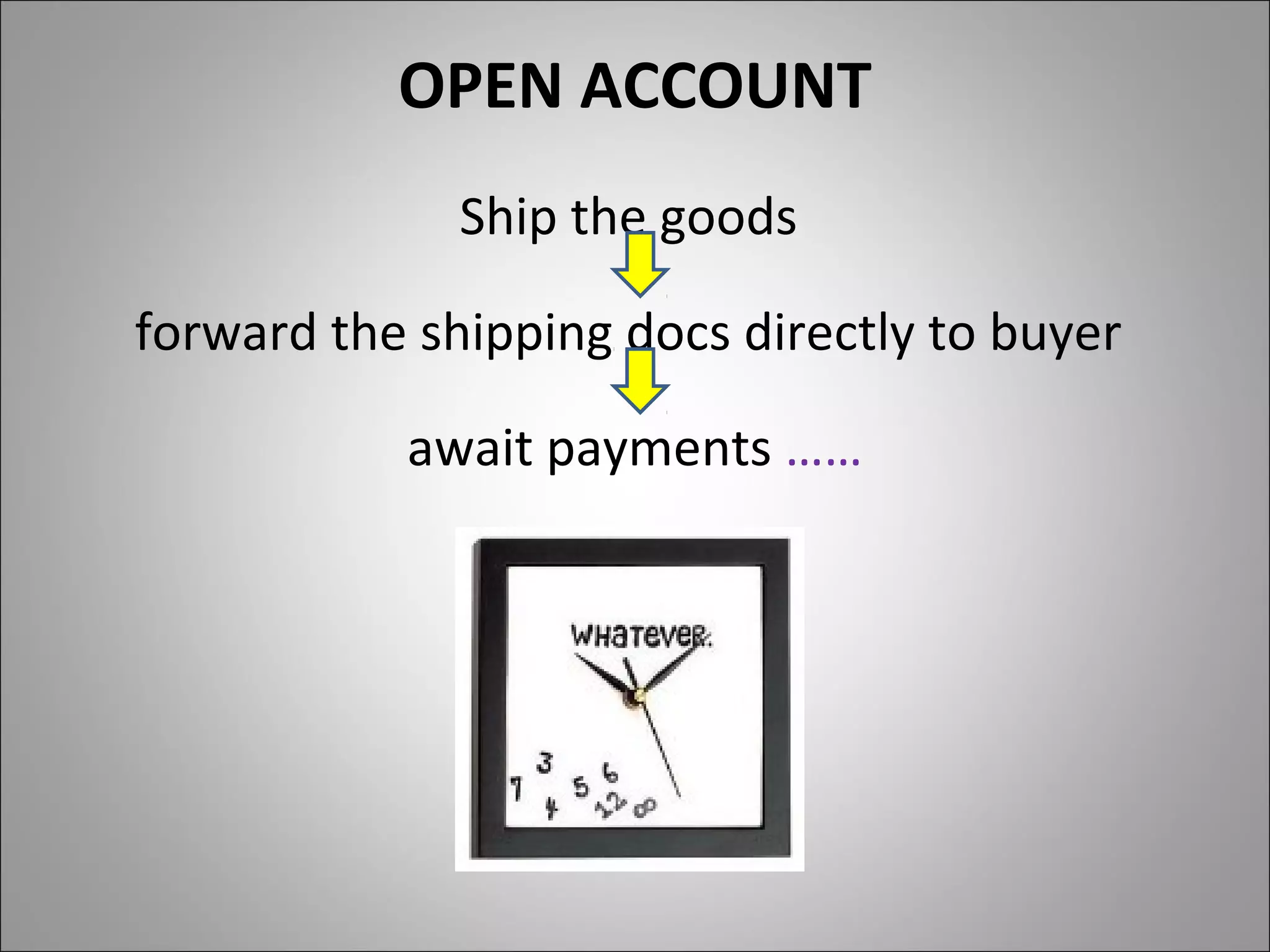 OPEN ACCOUNT
              Ship the goods

forward the shipping docs directly to buyer

           await payments ……
 