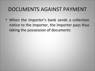 DOCUMENTS AGAINST PAYMENT
• When the importer’s bank sends a collection
  notice to the importer, the importer pays thus
  taking the possession of documents
 