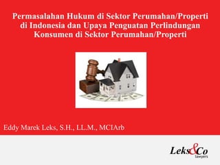 Permasalahan Hukum di Sektor Perumahan/Properti
di Indonesia dan Upaya Penguatan Perlindungan
Konsumen di Sektor Perumahan/Properti
Eddy Marek Leks, S.H., LL.M., MCIArb
 