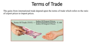 Terms of Trade
The gains from international trade depend upon the terms of trade which refers to the ratio
of export prices to import prices.
 