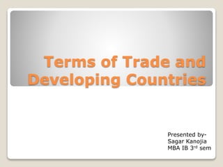 Terms of Trade and 
Developing Countries 
Presented by- 
Sagar Kanojia 
MBA IB 3rd sem 
 