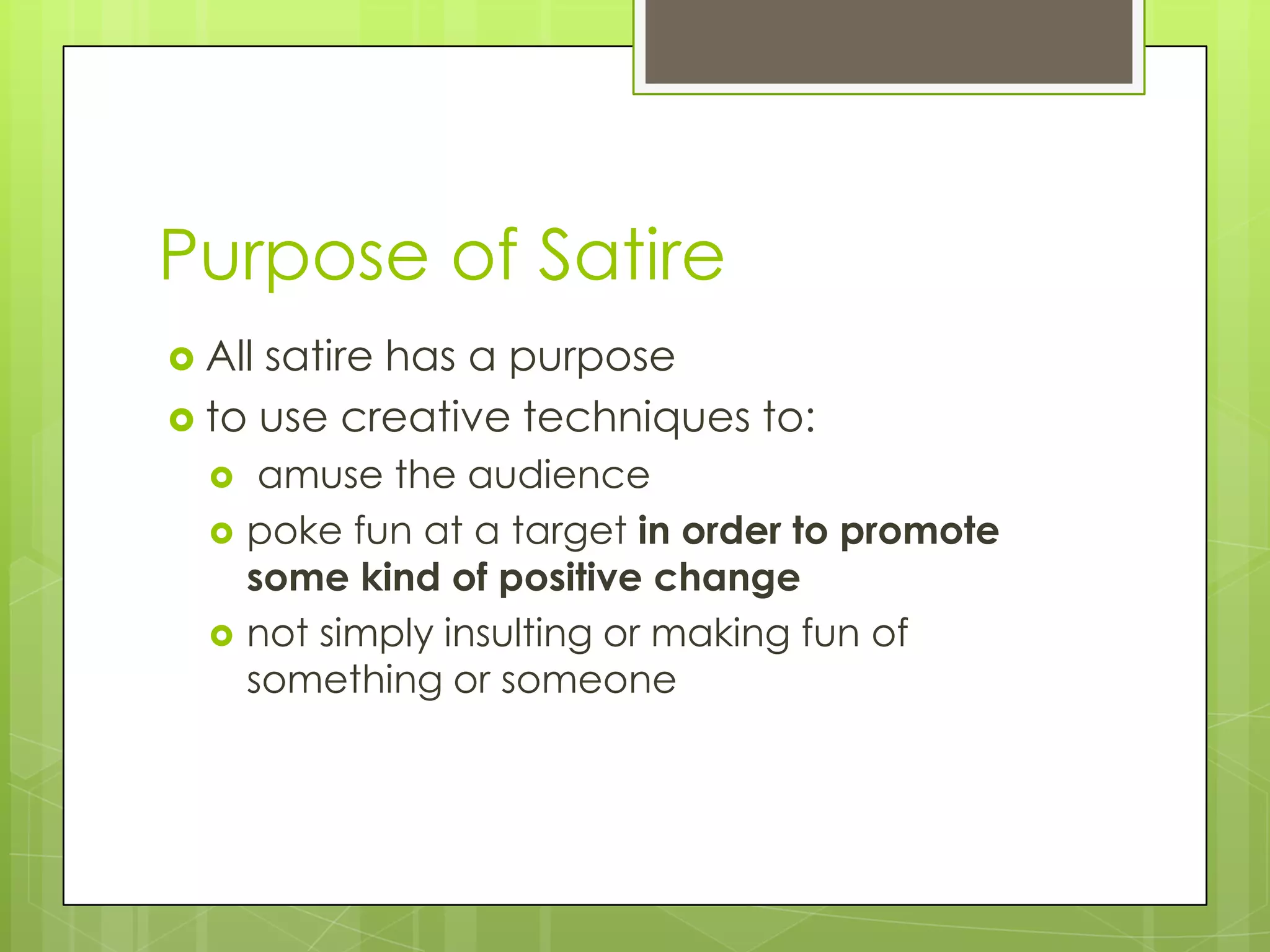 Purpose of Satire
 Allsatire has a purpose
 to use creative techniques to:
      amuse the audience
     poke fun at a target in order to promote
      some kind of positive change
     not simply insulting or making fun of
      something or someone
 