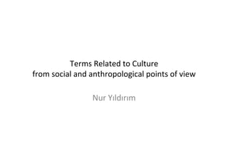 Terms	
  Related	
  to	
  Culture	
  
from	
  social	
  and	
  anthropological	
  points	
  of	
  view	
  

                        Nur	
  Yıldırım	
  
 