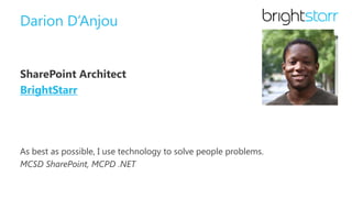 Darion D’Anjou
SharePoint Architect
BrightStarr
As best as possible, I use technology to solve people problems.
MCSD SharePoint, MCPD .NET
 