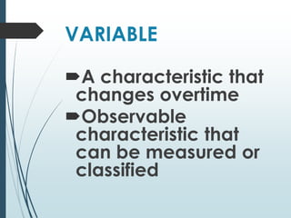 VARIABLE
A characteristic that
changes overtime
Observable
characteristic that
can be measured or
classified