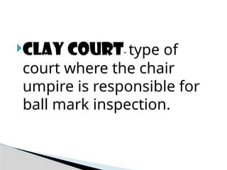 CLAY COURT- type of
court where the chair
umpire is responsible for
ball mark inspection.
 