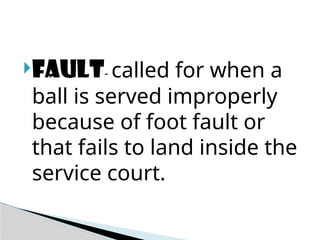 FAULT- called for when a
ball is served improperly
because of foot fault or
that fails to land inside the
service court.
 