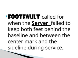 FOOTFAULT- called for
when the Server failed to
keep both feet behind the
baseline and between the
center mark and the
sideline during service.
 