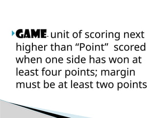 GAME- unit of scoring next
higher than “Point” scored
when one side has won at
least four points; margin
must be at least two points
 