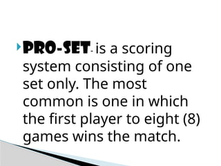 PRO-SET- is a scoring
system consisting of one
set only. The most
common is one in which
the first player to eight (8)
games wins the match.
 