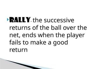 Rally- the successive
returns of the ball over the
net, ends when the player
fails to make a good
return
 