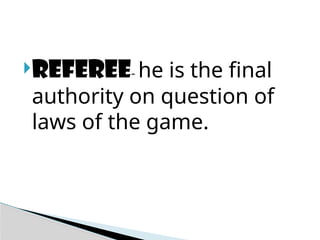 Referee- he is the final
authority on question of
laws of the game.
 