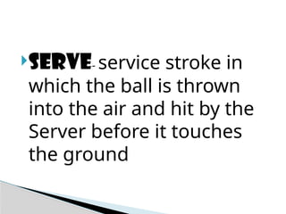 Serve- service stroke in
which the ball is thrown
into the air and hit by the
Server before it touches
the ground
 