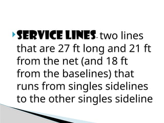 Service lines- two lines
that are 27 ft long and 21 ft
from the net (and 18 ft
from the baselines) that
runs from singles sidelines
to the other singles sideline
 