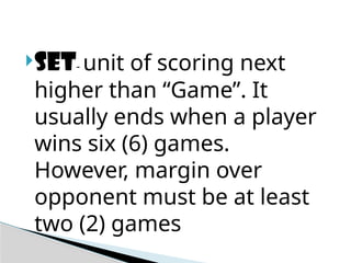 Set- unit of scoring next
higher than “Game”. It
usually ends when a player
wins six (6) games.
However, margin over
opponent must be at least
two (2) games
 