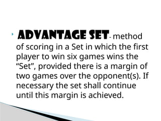
ADVANTAGE SET- method
of scoring in a Set in which the first
player to win six games wins the
“Set”, provided there is a margin of
two games over the opponent(s). If
necessary the set shall continue
until this margin is achieved.
 