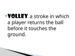 Volley- a stroke in which
a player returns the ball
before it touches the
ground.
 