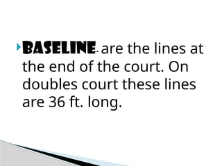 BASELINE- are the lines at
the end of the court. On
doubles court these lines
are 36 ft. long.
 