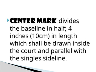 CENTER MARK- divides
the baseline in half; 4
inches (10cm) in length
which shall be drawn inside
the court and parallel with
the singles sideline.
 