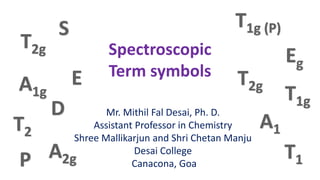 Spectroscopic
Term symbols
Mr. Mithil Fal Desai, Ph. D.
Assistant Professor in Chemistry
Shree Mallikarjun and Shri Chetan Manju
Desai College
Canacona, Goa
 