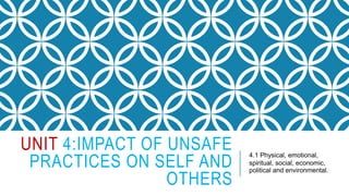 UNIT 4:IMPACT OF UNSAFE
PRACTICES ON SELF AND
OTHERS
4.1 Physical, emotional,
spiritual, social, economic,
political and environmental.
 