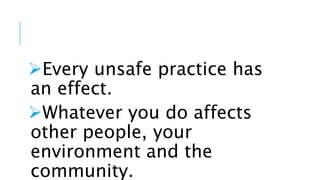 Every unsafe practice has
an effect.
Whatever you do affects
other people, your
environment and the
community.
 
