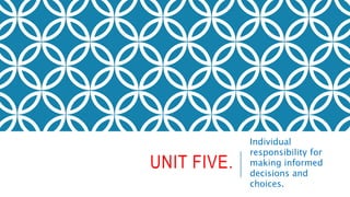 UNIT FIVE.
Individual
responsibility for
making informed
decisions and
choices.
 