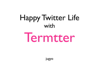 Happy Twitter Life
       with

 Termtter
       jugyo
 
