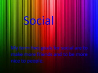Social
My term two goals for social are to
make more friends and to be more
nice to people.
 