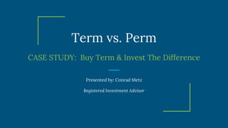 Term vs. Perm
CASE STUDY: Buy Term & Invest The Difference
Presented by: Conrad Metz
Registered Investment Advisor
 