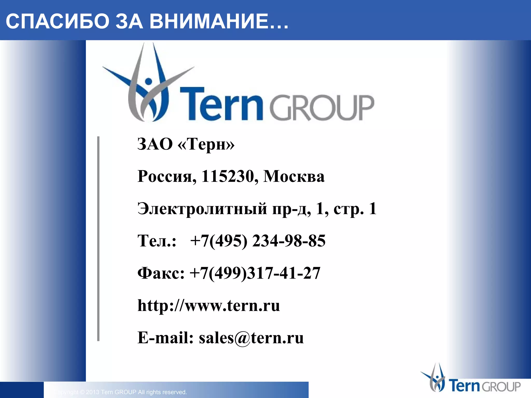 Copyright © 2013 Tern GROUP All rights reserved.
ЗАО «Терн»
Россия, 115230, Москва
Электролитный пр-д, 1, стр. 1
Тел.: +7(495) 234-98-85
Факс: +7(499)317-41-27
http://www.tern.ru
E-mail: sales@tern.ru
СПАСИБО ЗА ВНИМАНИЕ…
 