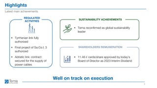 Highlights
4
Latest main achievements
Well on track on execution
REGULATED
ACTIVITIES
SUSTAINABILITY ACHIEVEMENTS
▪ Terna reconfirmed as global sustainability
leader
▪ Tyrrhenian link fully
authorized
▪ Final project of Sa.Co.I. 3
authorized
▪ Adriatic link: contract
secured for the supply of
power cables
SHAREHOLDERS REMUNERATION
▪ 11.46 € cents/share approved by today’s
Board of Director as 2023 Interim Dividend
 