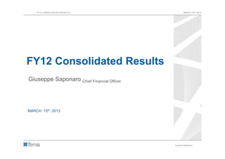 FY12 CONSOLIDATED RESULTS                       MARCH 15th 2013




FY12 Consolidated Results
Giuseppe Saponaro Chief Financial Officer




MARCH 15th, 2013




                                            Investor Relations   1
 